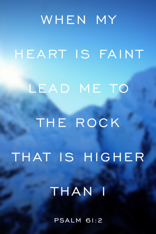 Psalm 61:2 When my heart is faint lead me to the Rock that is higher than I.